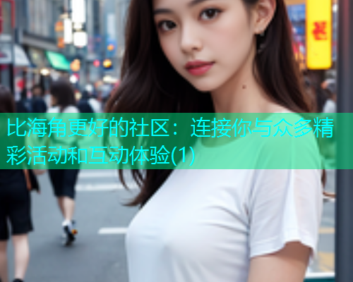比海角更好的社区：连接你与众多精彩活动和互动体验(1)