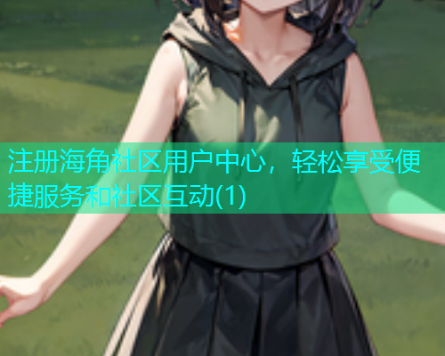 注册海角社区用户中心，轻松享受便捷服务和社区互动(1)
