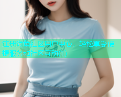 注册海角社区用户中心，轻松享受便捷服务和社区互动(1)