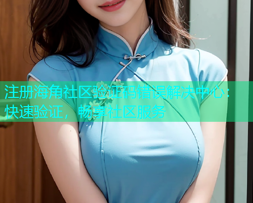 注册海角社区验证码错误解决中心：快速验证，畅享社区服务
