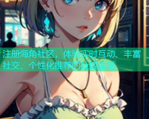 注册海角社区，体验实时互动、丰富社交、个性化推荐的社区生活