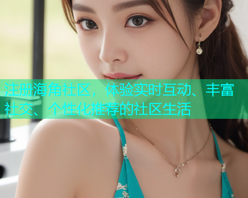 注册海角社区，体验实时互动、丰富社交、个性化推荐的社区生活