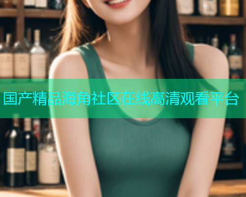 国产精品海角社区在线高清观看平台