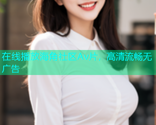 在线播放海角社区Av片，高清流畅无广告