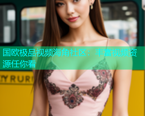 国欧极品视频海角社区：丰富视频资源任你看
