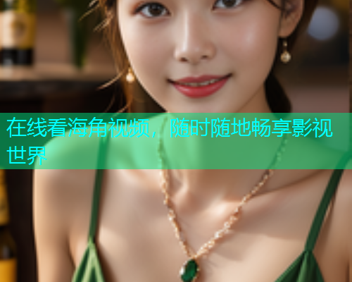 在线看海角视频，随时随地畅享影视世界