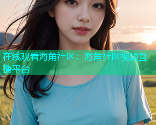 在线观看海角社区：海角社区视频直播平台