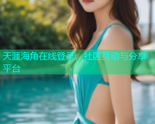 天涯海角在线登录，社区互动与分享平台