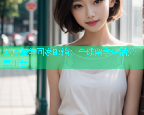 天涯海角回家邮箱：全球留学生活分享平台