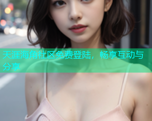 天涯海角社区免费登陆，畅享互动与分享