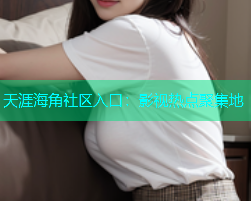天涯海角社区入口：影视热点聚集地