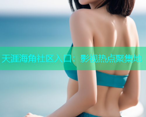 天涯海角社区入口：影视热点聚集地