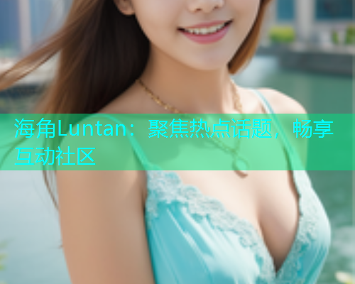 海角Luntan：聚焦热点话题，畅享互动社区