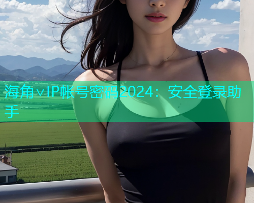 海角∨IP帐号密码2024：安全登录助手