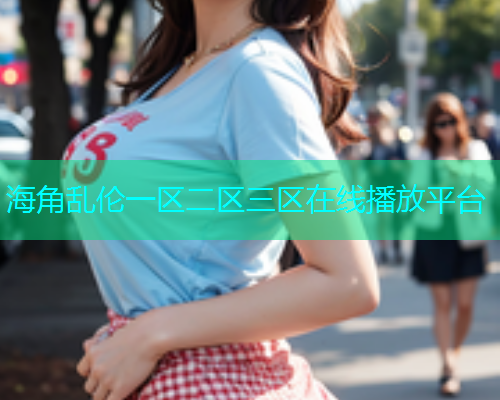 海角乱伦一区二区三区在线播放平台