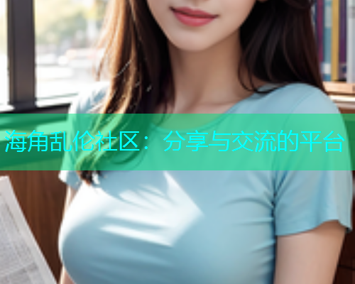 海角乱伦社区：分享与交流的平台