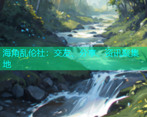 海角乱伦社:交友、分享、资讯聚集地 海角乱伦社:交友、分享、资讯聚集地