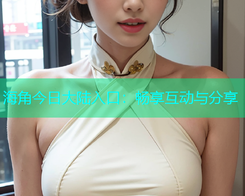 海角今日大陆入口：畅享互动与分享