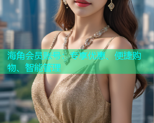 海角会员账号：专享优惠、便捷购物、智能管理