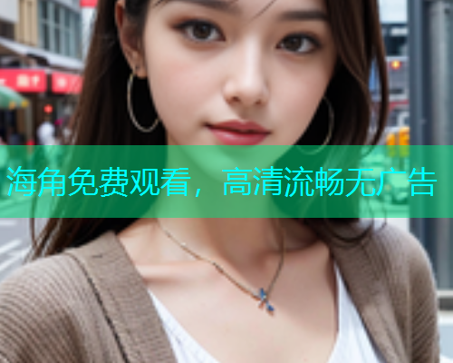 海角免费观看，高清流畅无广告