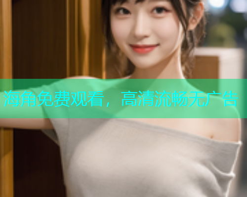 海角免费观看，高清流畅无广告