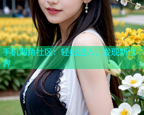 手机海角社区：轻松进入，发现新世界