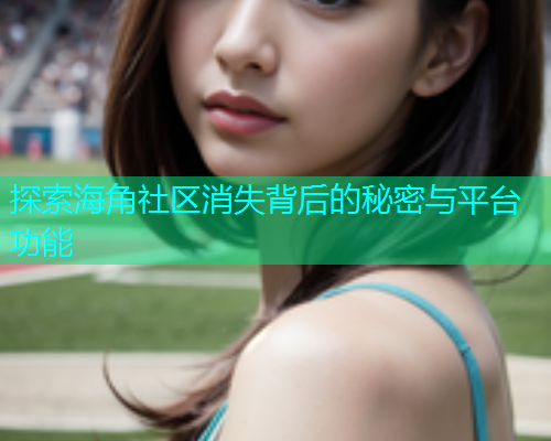 探索海角社区消失背后的秘密与平台功能