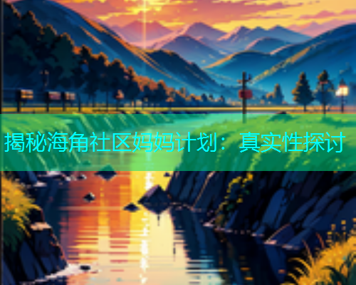 揭秘海角社区妈妈计划：真实性探讨