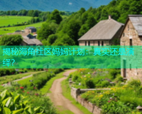 揭秘海角社区妈妈计划：真实还是演绎？