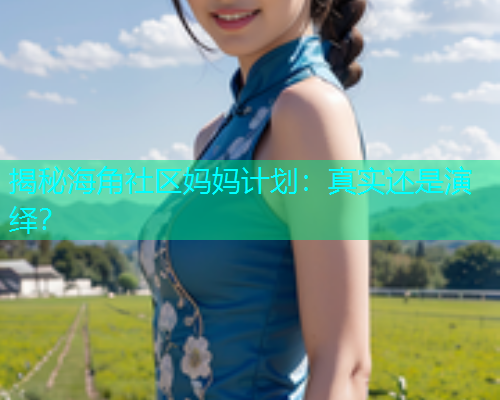 揭秘海角社区妈妈计划：真实还是演绎？