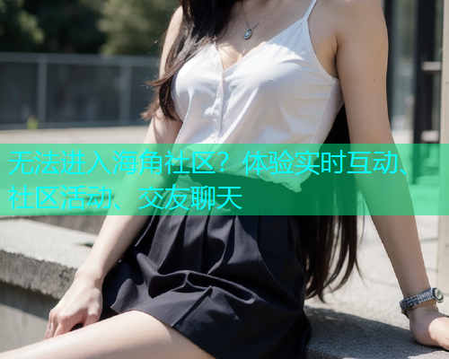 无法进入海角社区？体验实时互动、社区活动、交友聊天