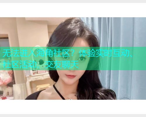 无法进入海角社区？体验实时互动、社区活动、交友聊天