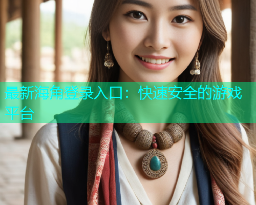 最新海角登录入口：快速安全的游戏平台