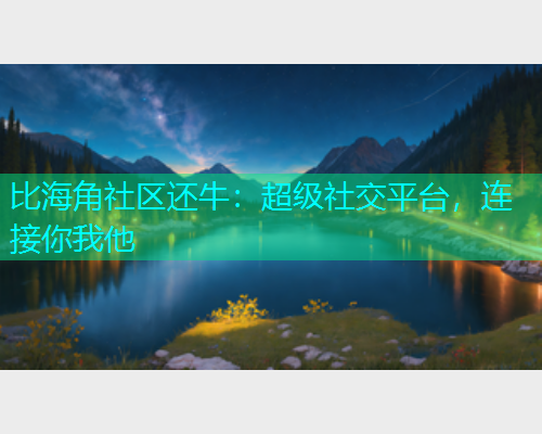 比海角社区还牛:超级社交平台,连接你我他 比海角社区还牛:超级社交平台,连接你我他