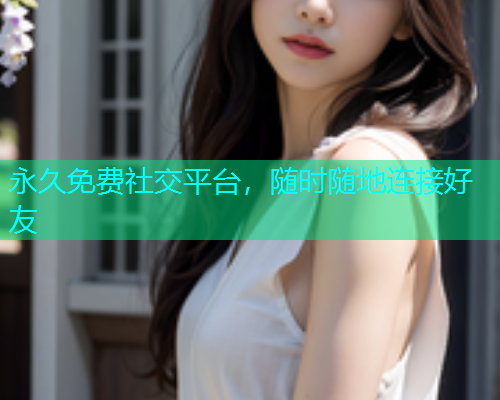 永久免费社交平台，随时随地连接好友