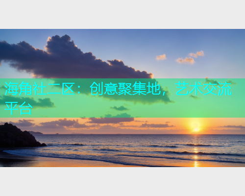 海角社二区：创意聚集地，艺术交流平台