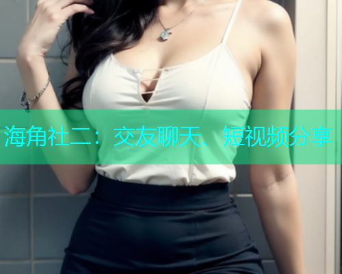 海角社二：交友聊天、短视频分享