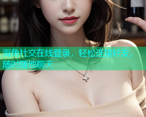 海角社交在线登录，轻松连接好友，随时随地聊天