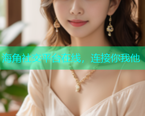 海角社交平台在线,连接你我他 海角社交平台在线,连接你我他