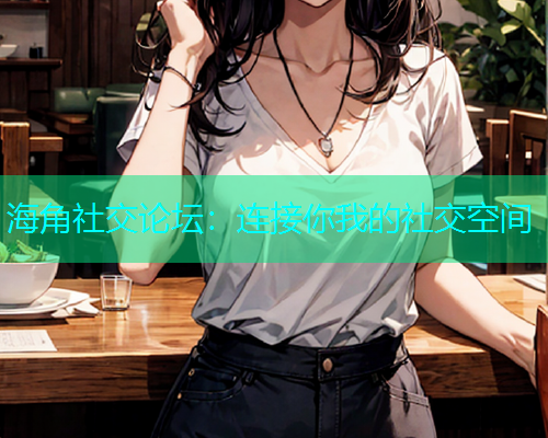 海角社交论坛：连接你我的社交空间