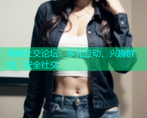 海角社交论坛:多元互动、兴趣群组、安全社交 海角社交论坛:多元互动、兴趣群组、安全社交