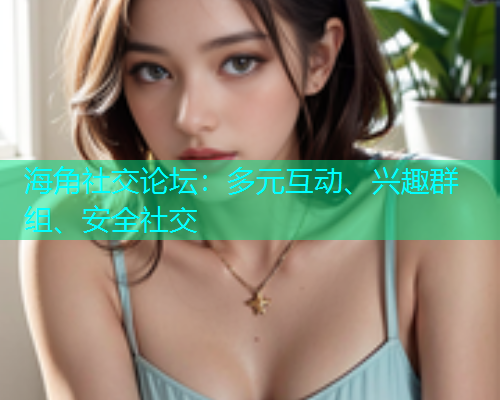 海角社交论坛：多元互动、兴趣群组、安全社交