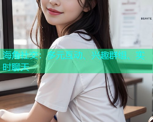 海角社交:多元互动、兴趣群组、实时聊天 海角社交:多元互动、兴趣群组、实时聊天