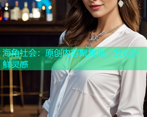 海角社会：原创内容聚集地，发现新鲜灵感