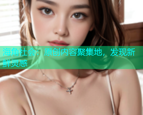 海角社会：原创内容聚集地，发现新鲜灵感