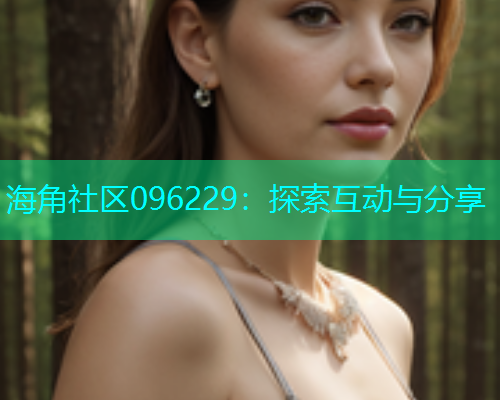 海角社区096229：探索互动与分享