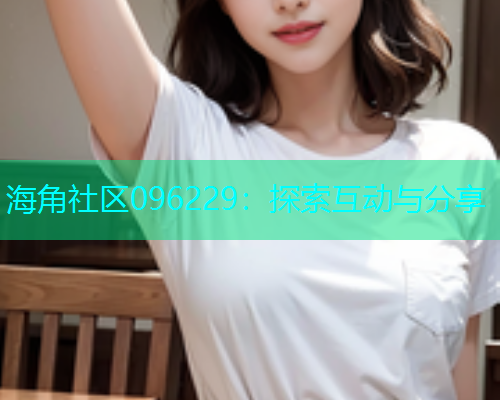 海角社区096229：探索互动与分享