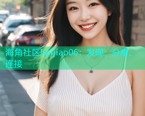 海角社区haijiao06:发现、分享、连接 海角社区haijiao06:发现、分享、连接