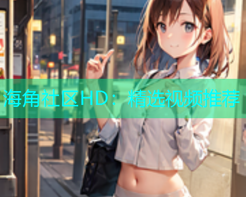 海角社区HD：精选视频推荐