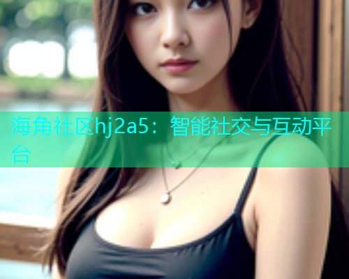 海角社区hj2a5：智能社交与互动平台